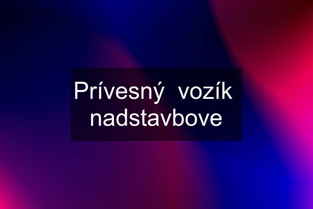 Prívesný  vozík  nadstavbove