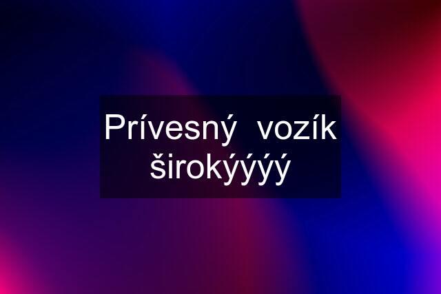 Prívesný  vozík širokýýýý