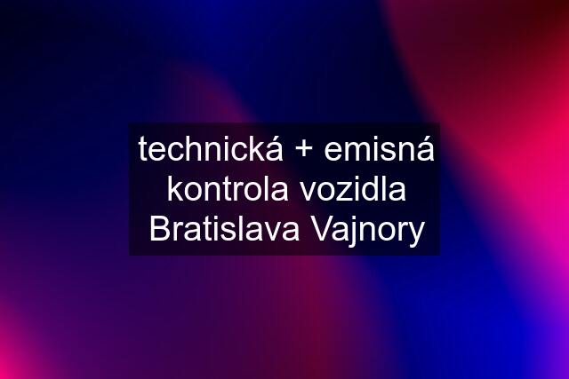 technická + emisná kontrola vozidla Bratislava Vajnory