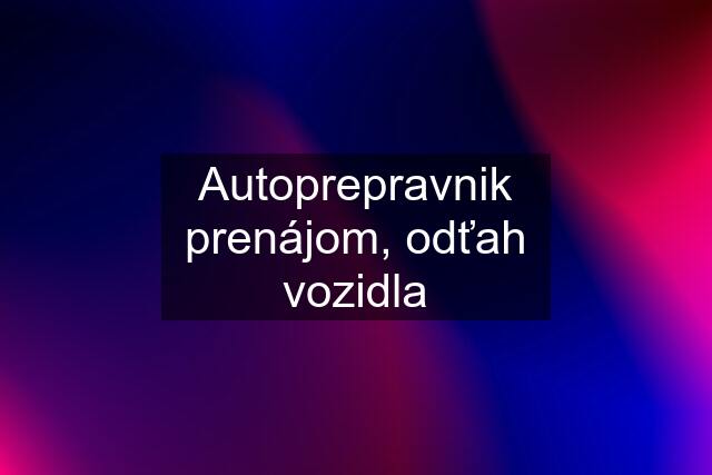 Autoprepravnik prenájom, odťah vozidla