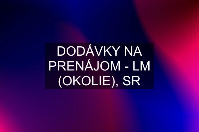 DODÁVKY NA PRENÁJOM - LM (OKOLIE), SR