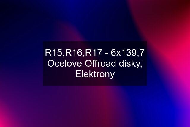 R15,R16,R17 - 6x139,7 Ocelove Offroad disky, Elektrony