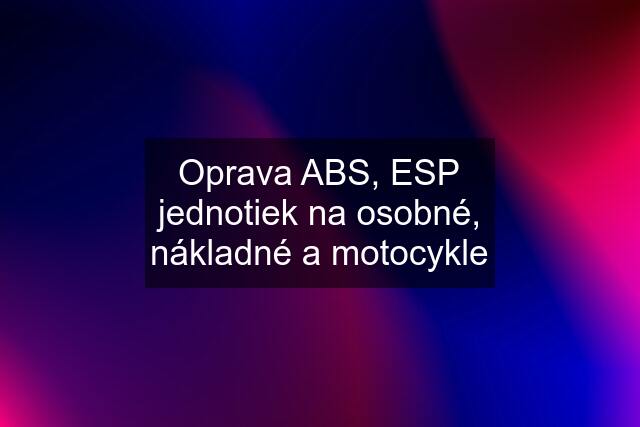 Oprava ABS, ESP jednotiek na osobné, nákladné a motocykle