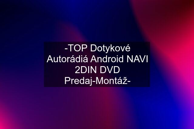 -TOP Dotykové Autorádiá Android NAVI 2DIN DVD Predaj-Montáž-