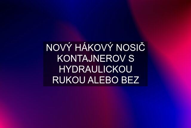 NOVÝ HÁKOVÝ NOSIČ KONTAJNEROV S HYDRAULICKOU RUKOU ALEBO BEZ