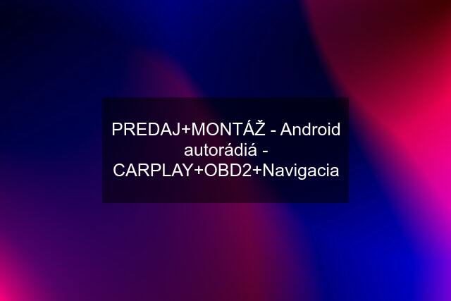 PREDAJ+MONTÁŽ - Android autorádiá - CARPLAY+OBD2+Navigacia