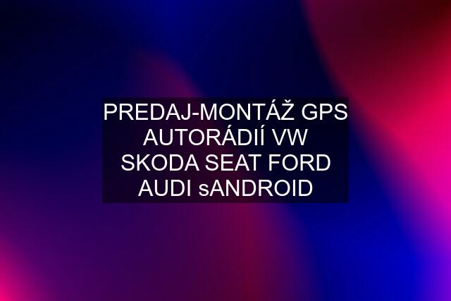 PREDAJ-MONTÁŽ GPS AUTORÁDIÍ VW SKODA SEAT FORD AUDI sANDROID