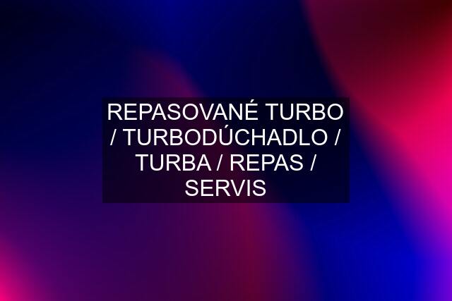 REPASOVANÉ TURBO / TURBODÚCHADLO / TURBA / REPAS / SERVIS