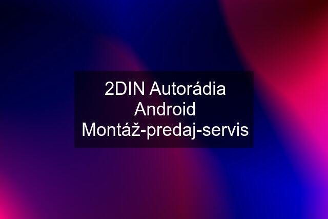 2DIN Autorádia Android Montáž-predaj-servis