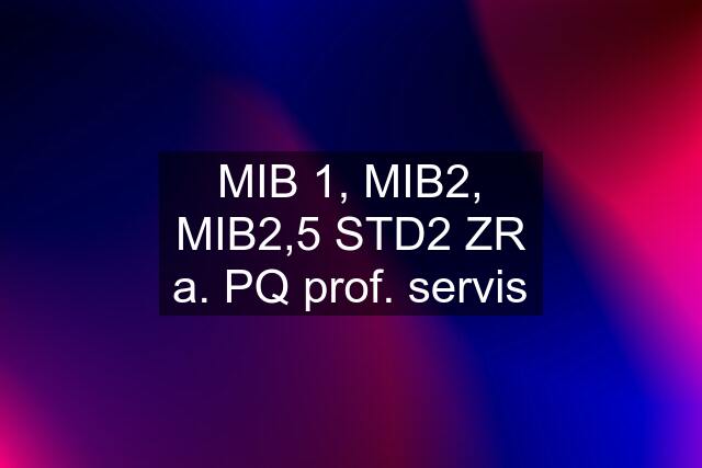 MIB 1, MIB2, MIB2,5 STD2 ZR a. PQ prof. servis