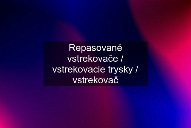 Repasované vstrekovače / vstrekovacie trysky / vstrekovač