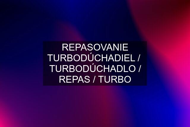 REPASOVANIE TURBODÚCHADIEL /  TURBODÚCHADLO / REPAS / TURBO