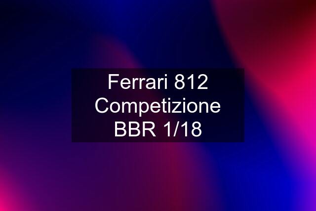 Ferrari 812 Competizione BBR 1/18