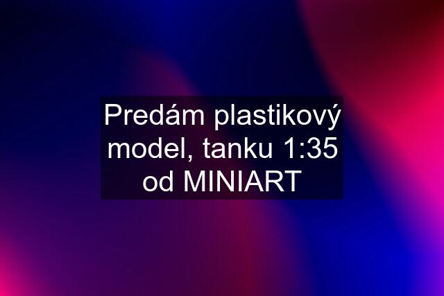 Predám plastikový model, tanku 1:35 od MINIART