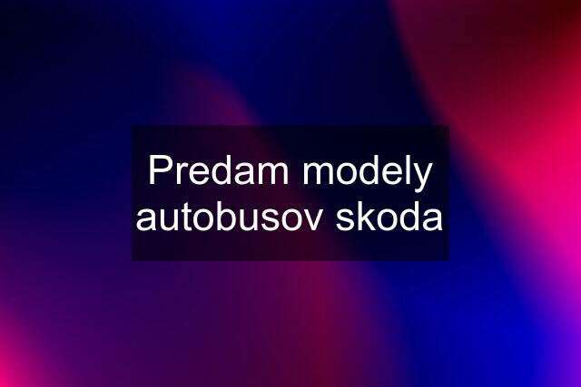 Predam modely autobusov skoda