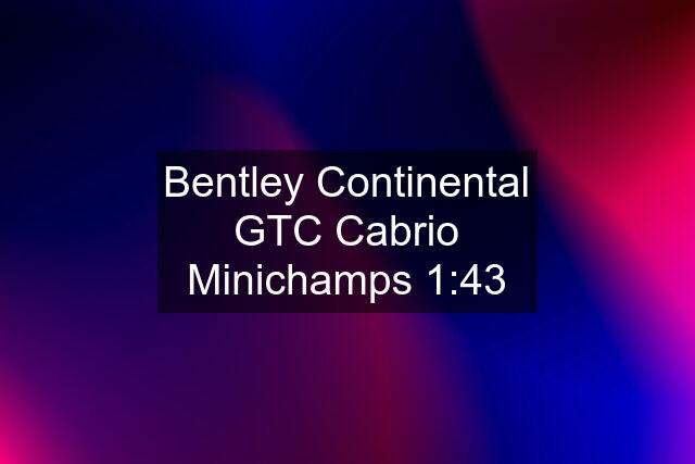 Bentley Continental GTC Cabrio Minichamps 1:43