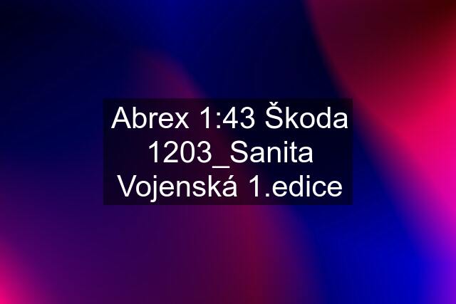 Abrex 1:43 Škoda 1203_Sanita Vojenská 1.edice