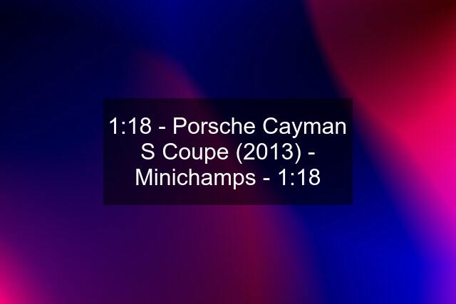 1:18 - Porsche Cayman S Coupe (2013) - Minichamps - 1:18