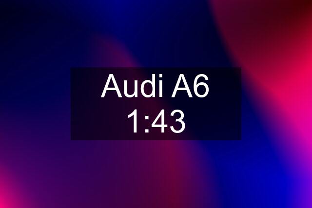 Audi A6 1:43