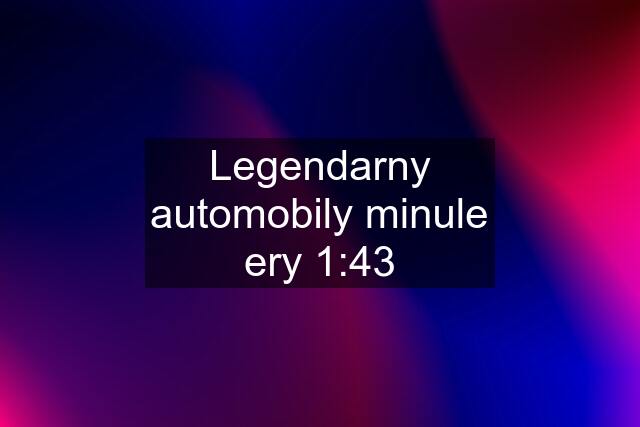 Legendarny automobily minule ery 1:43