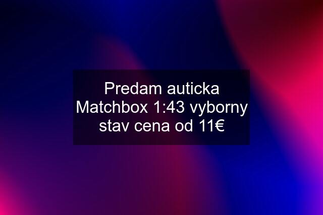 Predam auticka Matchbox 1:43 vyborny stav cena od 11€