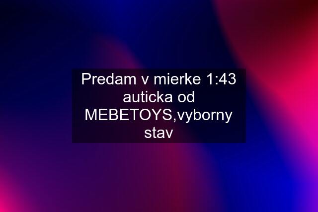 Predam v mierke 1:43 auticka od MEBETOYS,vyborny stav