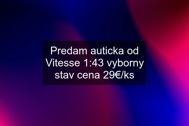 Predam auticka od Vitesse 1:43 vyborny stav cena 29€/ks