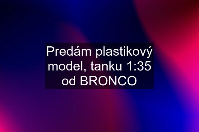 Predám plastikový model, tanku 1:35 od BRONCO