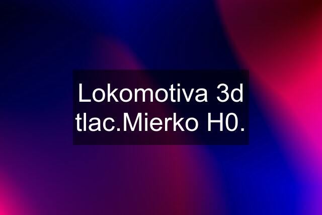 Lokomotiva 3d tlac.Mierko H0.