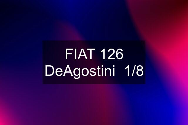 FIAT 126 DeAgostini  1/8