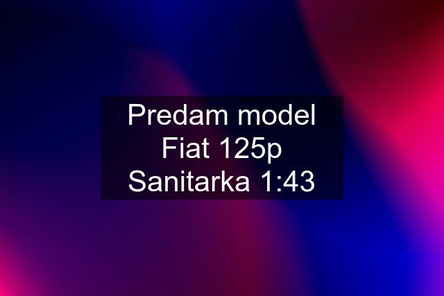 Predam model Fiat 125p Sanitarka 1:43