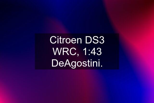 Citroen DS3 WRC, 1:43 DeAgostini.