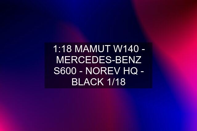 1:18 MAMUT W140 - MERCEDES-BENZ S600 - NOREV HQ - BLACK 1/18