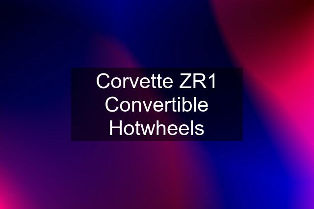 Corvette ZR1 Convertible Hotwheels