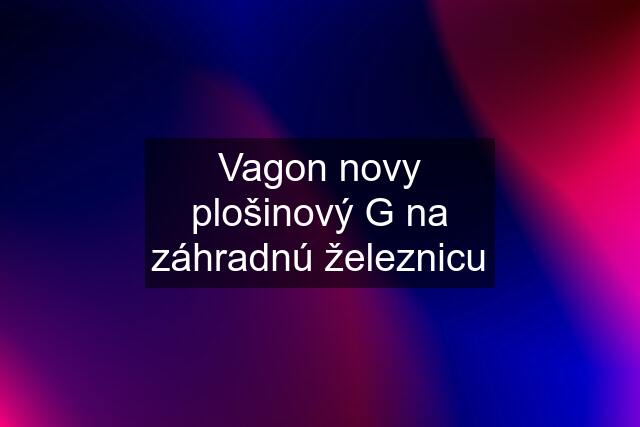 Vagon novy plošinový G na záhradnú železnicu