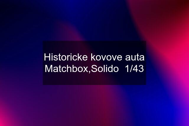 Historicke kovove auta Matchbox,Solido  1/43