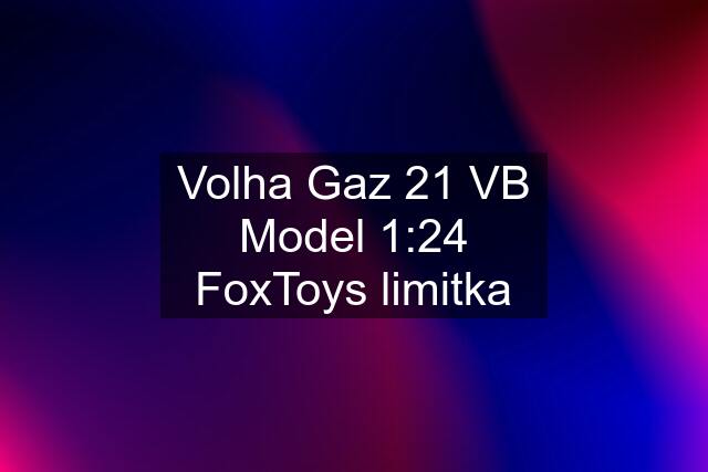 Volha Gaz 21 VB Model 1:24 FoxToys limitka