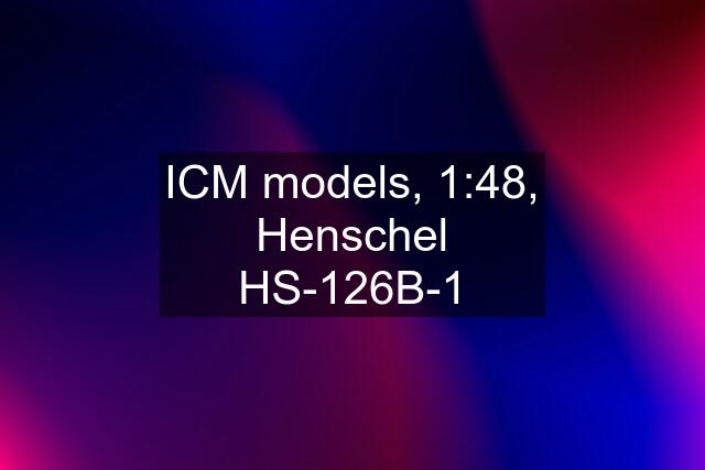 ICM models, 1:48, Henschel HS-126B-1