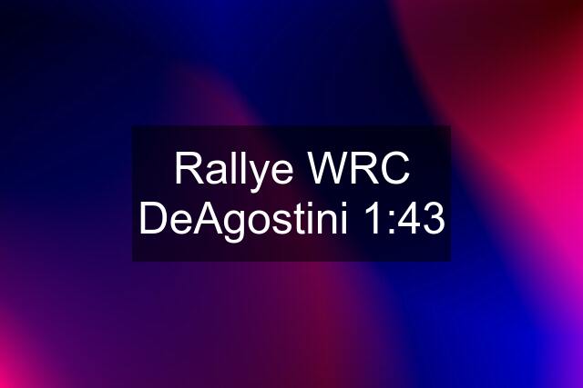 Rallye WRC DeAgostini 1:43