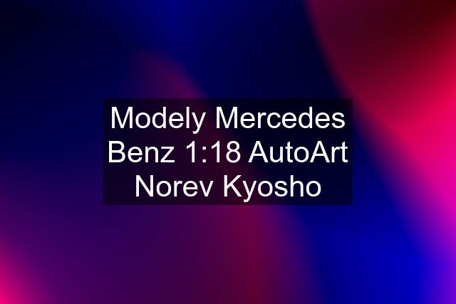 Modely Mercedes Benz 1:18 AutoArt Norev Kyosho