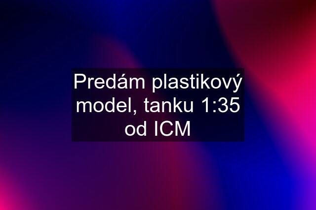 Predám plastikový model, tanku 1:35 od ICM