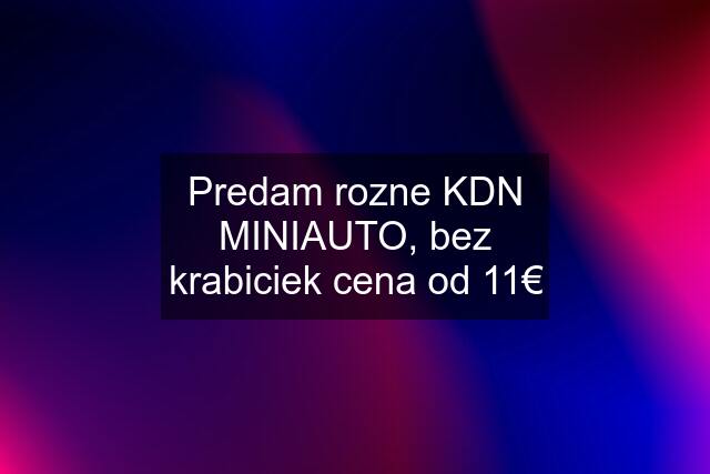 Predam rozne KDN MINIAUTO, bez krabiciek cena od 11€