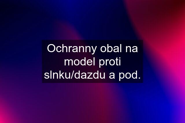 Ochranny obal na model proti slnku/dazdu a pod.