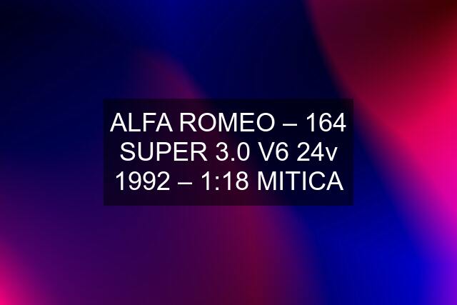 ALFA ROMEO – 164 SUPER 3.0 V6 24v 1992 – 1:18 MITICA