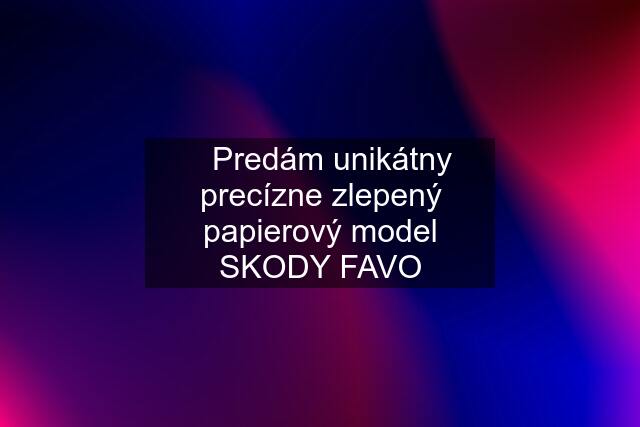 ✅Predám unikátny precízne zlepený papierový model SKODY FAVO