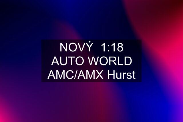 NOVÝ  1:18 AUTO WORLD AMC/AMX Hurst