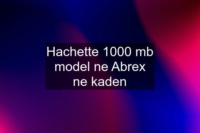 Hachette 1000 mb model ne Abrex ne kaden