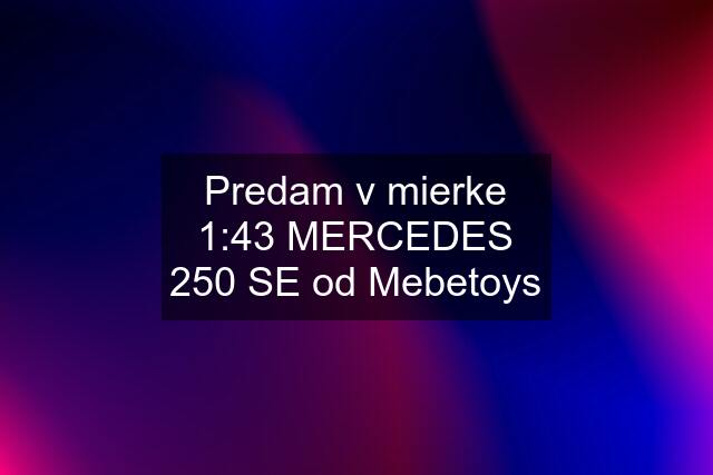 Predam v mierke 1:43 MERCEDES 250 SE od Mebetoys