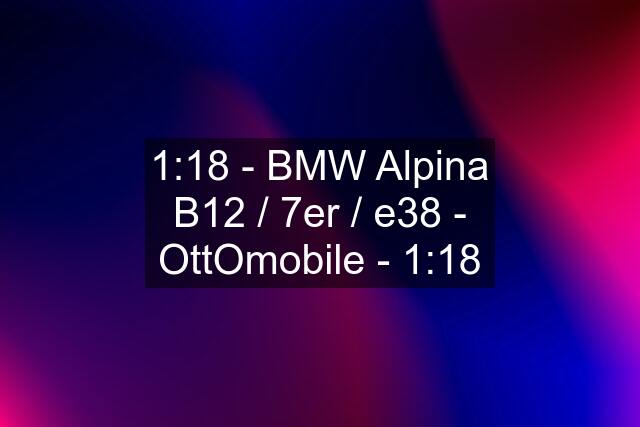 1:18 - BMW Alpina B12 / 7er / e38 - OttOmobile - 1:18