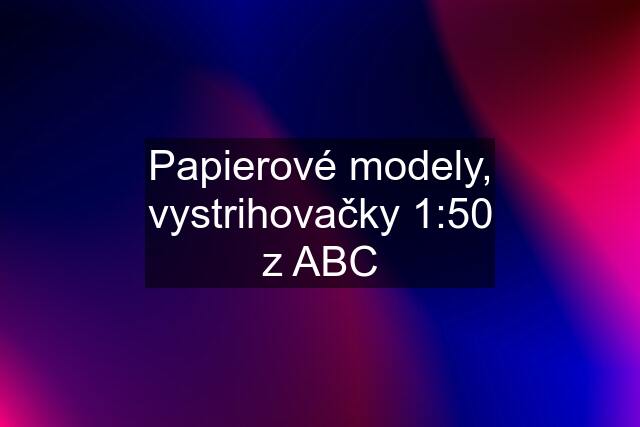 Papierové modely, vystrihovačky 1:50 z ABC